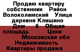 Продаю квартиру собственник › Район ­ Волоколамский › Улица ­ деревня Клишино › Дом ­ 10б › Общая площадь ­ 578 › Цена ­ 2 000 000 - Московская обл. Недвижимость » Квартиры продажа   . Московская обл.